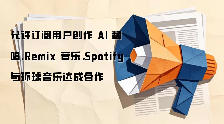允许订阅用户创作 AI 翻唱、Remix 音乐，Spotify 与环球音乐达成合作