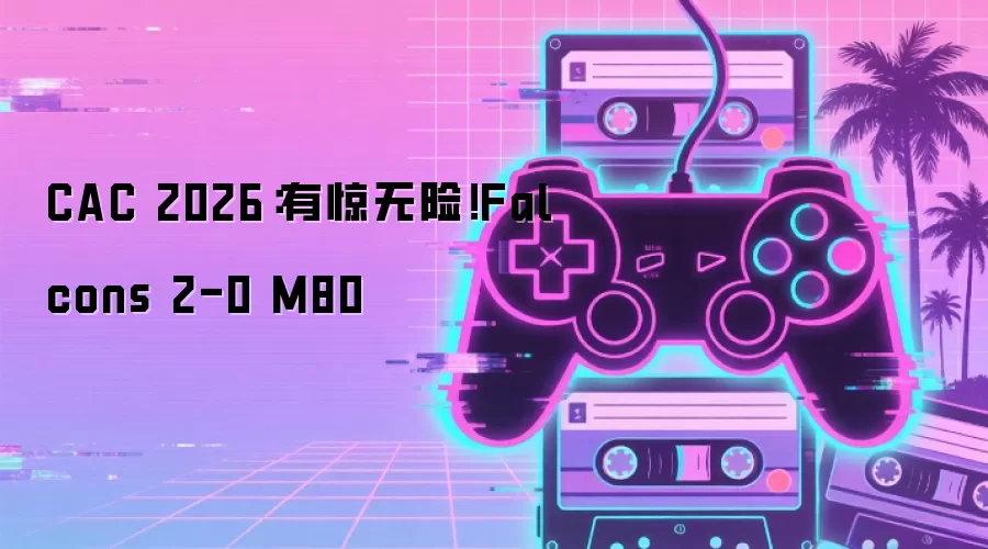 CAC 2026：有惊无险！Falcons 2-0 M80