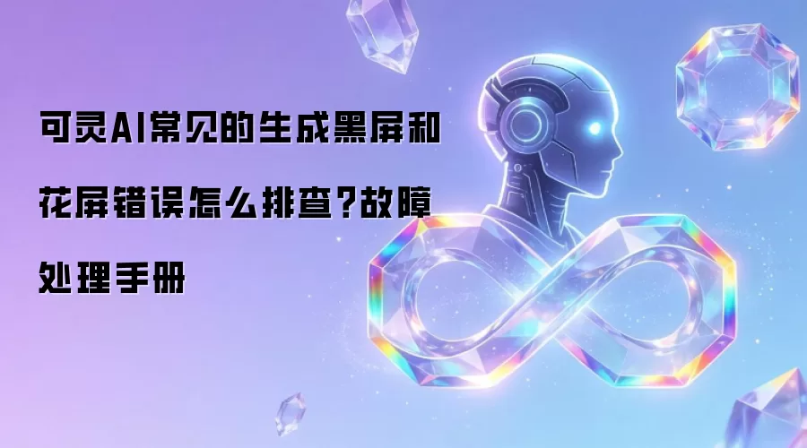 可灵AI常见的生成黑屏和花屏错误怎么排查？故障处理手册