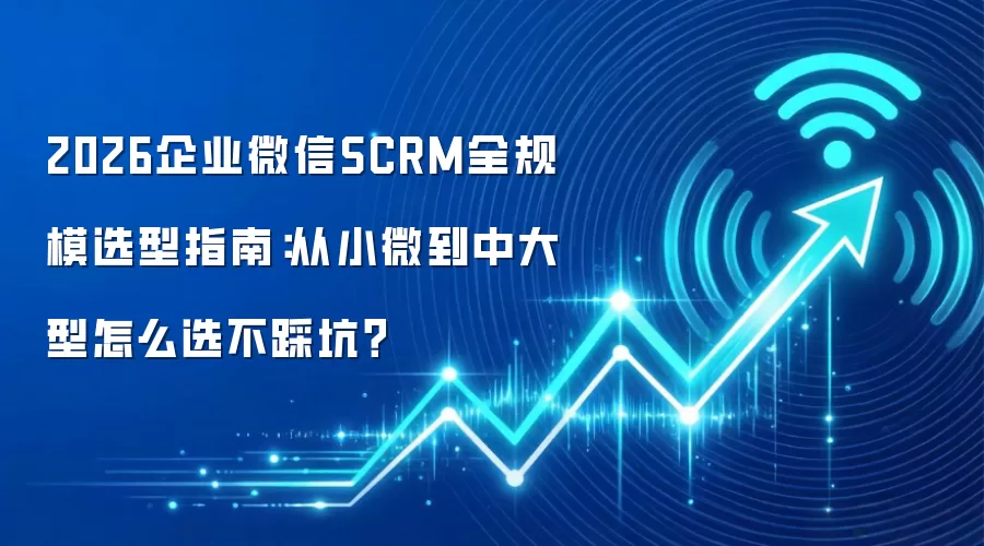 2026企业微信SCRM全规模选型指南：从小微到中大型怎么选不踩坑？