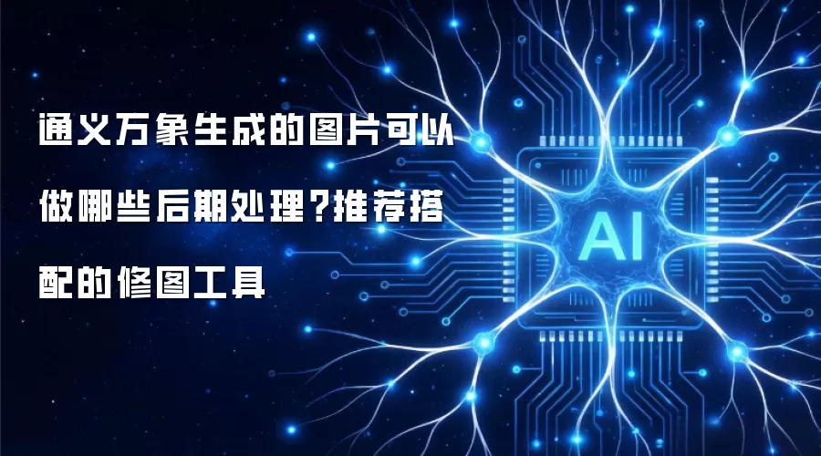 通义万象生成的图片可以做哪些后期处理？推荐搭配的修图工具