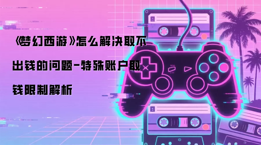 《梦幻西游》怎么解决取不出钱的问题-特殊账户取钱限制解析