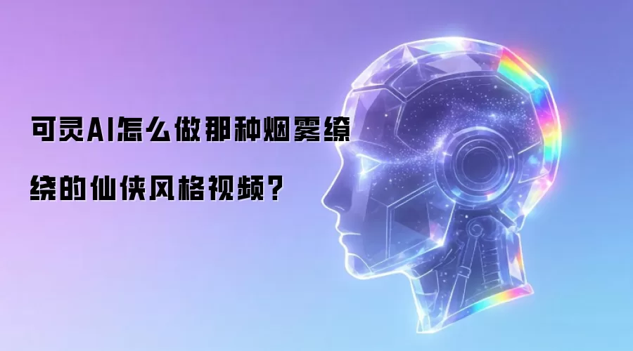 可灵AI怎么做那种烟雾缭绕的仙侠风格视频？