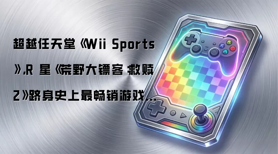 超越任天堂《Wii Sports》,R 星《荒野大镖客:救赎 2》跻身史上最畅销游戏第三名