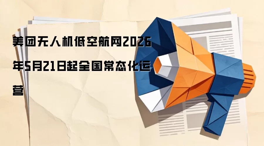 美团无人机低空航网2026年5月21日起全国常态化运营