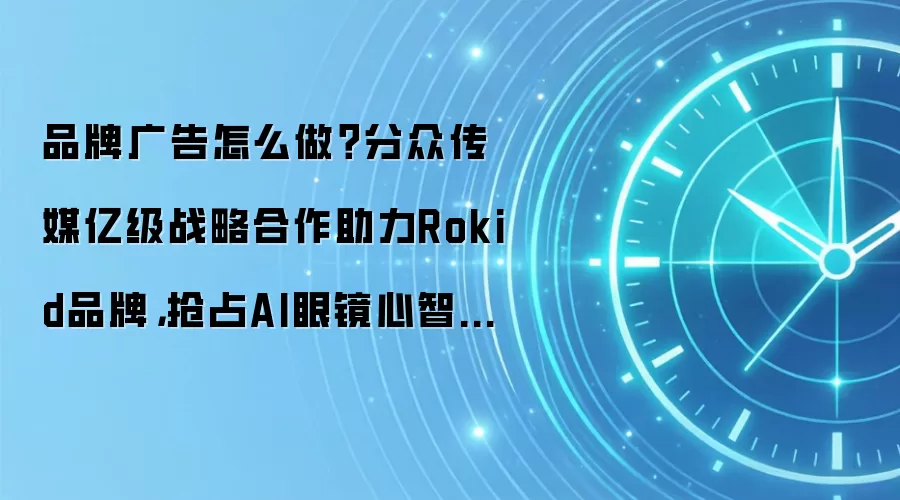 品牌广告怎么做?分众传媒亿级战略合作助力Rokid品牌,抢占AI眼镜心智高地