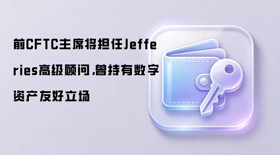 前CFTC主席将担任Jefferies高级顾问,曾持有数字资产友好立场