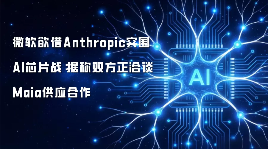 微软欲借Anthropic突围AI芯片战:据称双方正洽谈Maia供应合作