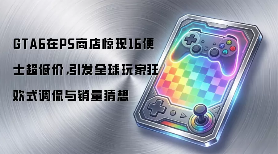 GTA6在PS商店惊现16便士超低价，引发全球玩家狂欢式调侃与销量猜想