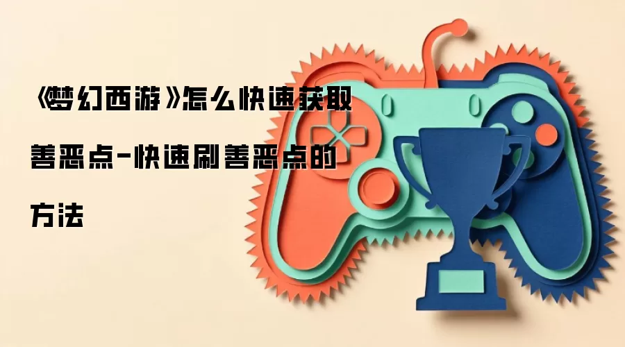 《梦幻西游》怎么快速获取善恶点-快速刷善恶点的方法
