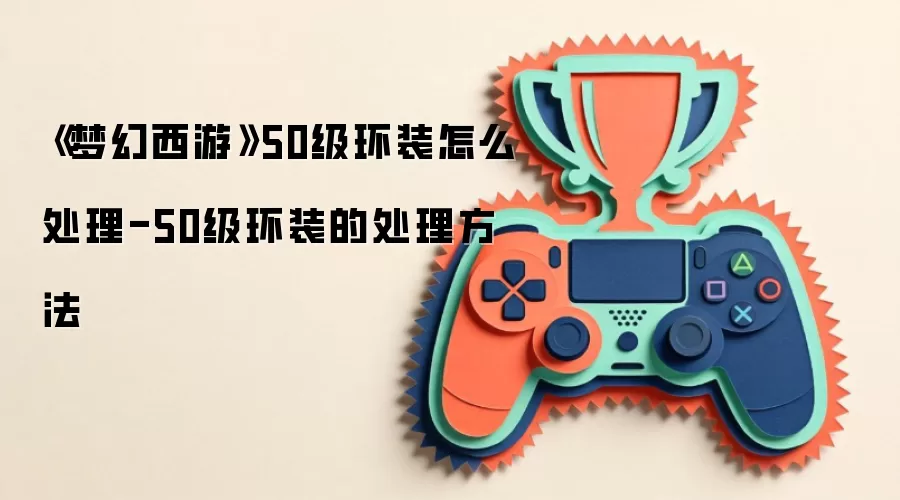 《梦幻西游》50级环装怎么处理-50级环装的处理方法