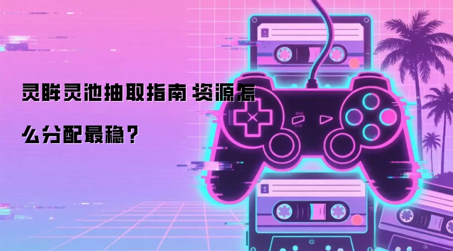 灵眸灵池抽取指南：资源怎么分配最稳？