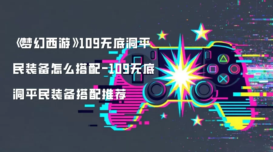 《梦幻西游》109无底洞平民装备怎么搭配-109无底洞平民装备搭配推荐