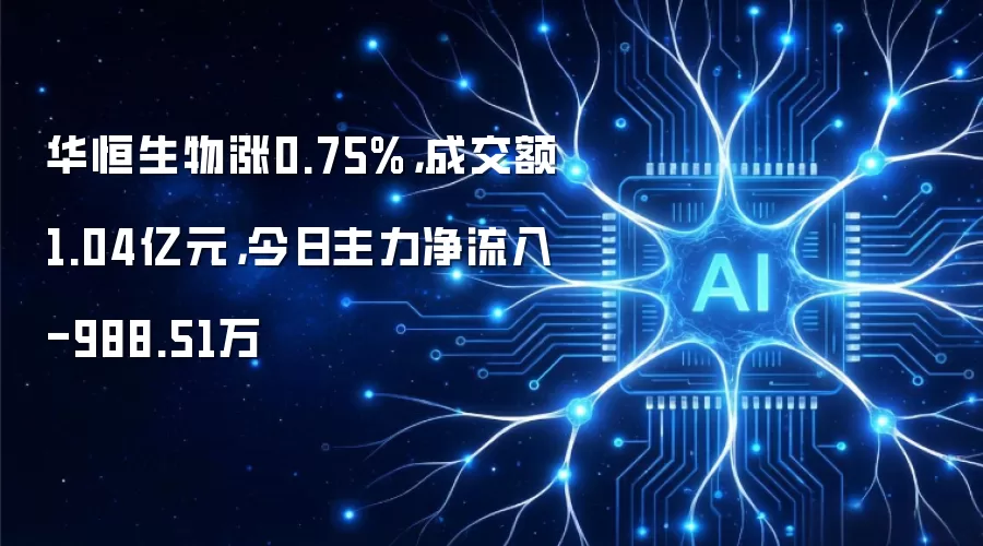华恒生物涨0.75%，成交额1.04亿元，今日主力净流入-988.51万