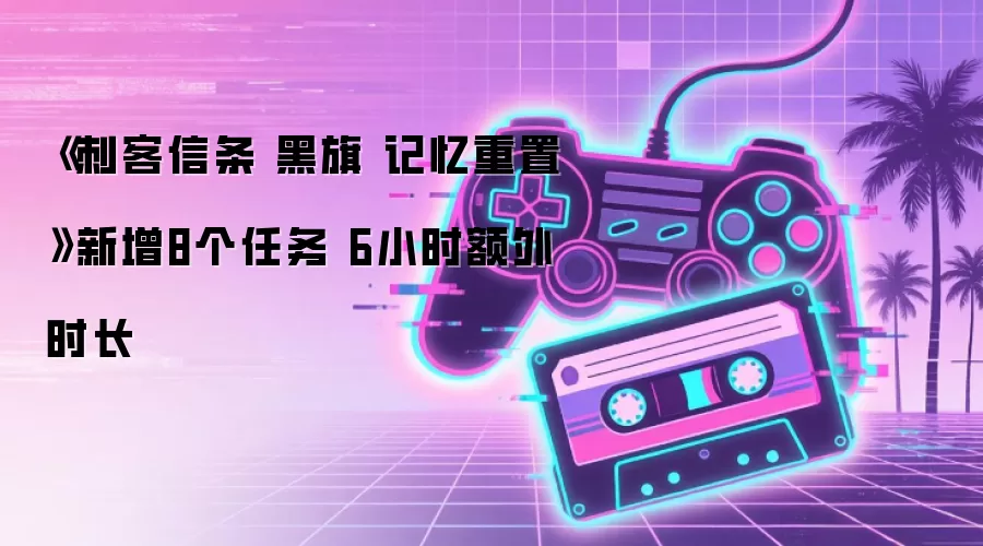 《刺客信条 黑旗 记忆重置》新增8个任务 6小时额外时长