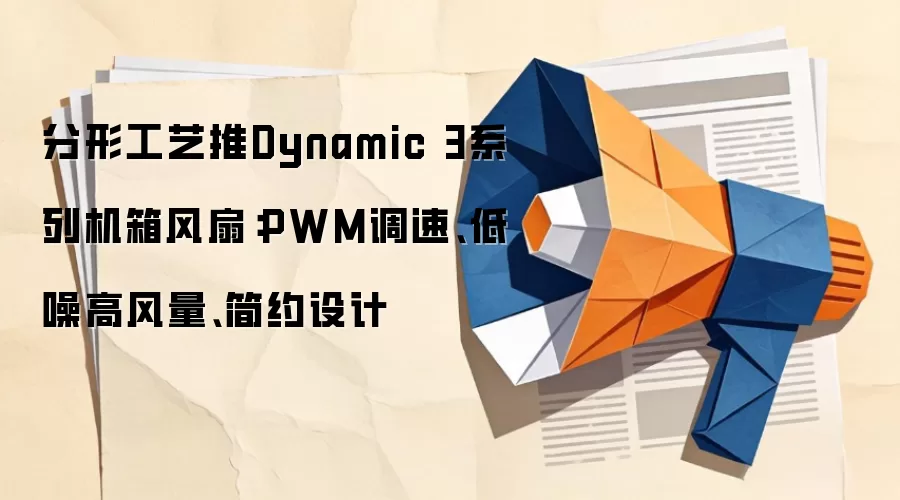 分形工艺推Dynamic 3系列机箱风扇:PWM调速、低噪高风量、简约设计