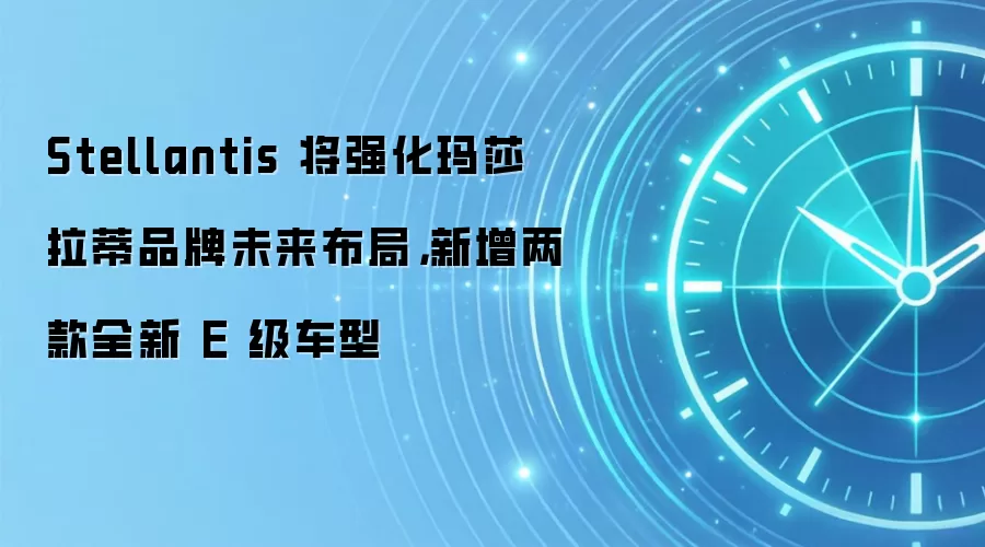 Stellantis 将强化玛莎拉蒂品牌未来布局，新增两款全新 E 级车型