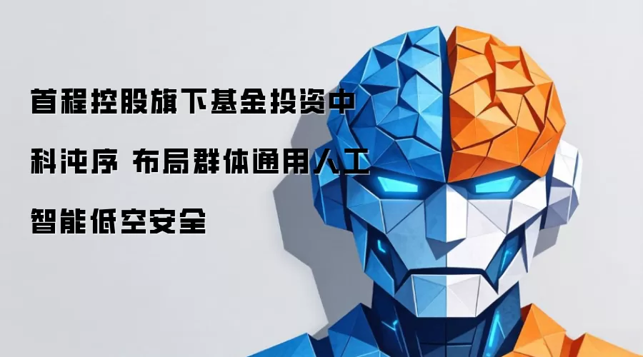 首程控股旗下基金投资中科沌序 布局群体通用人工智能低空安全