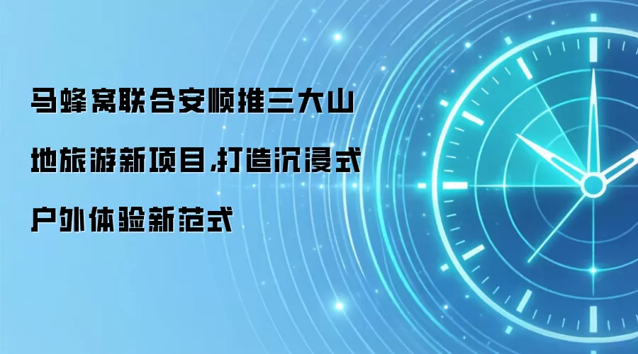 马蜂窝联合安顺推三大山地旅游新项目，打造沉浸式户外体验新范式