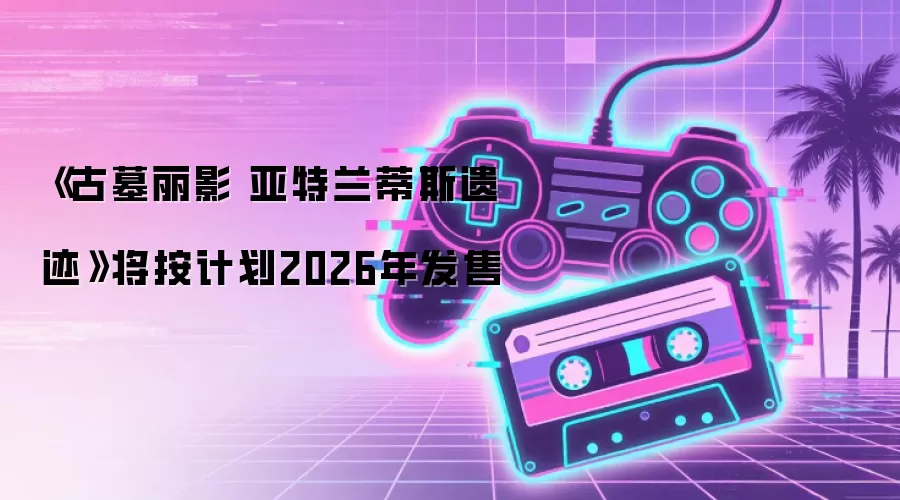 《古墓丽影 亚特兰蒂斯遗迹》将按计划2026年发售