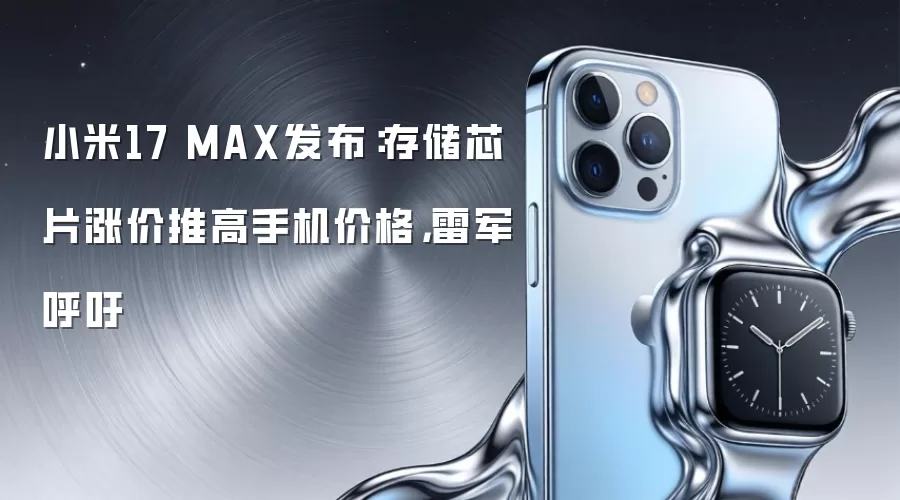 小米17 MAX发布：存储芯片涨价推高手机价格，雷军呼吁