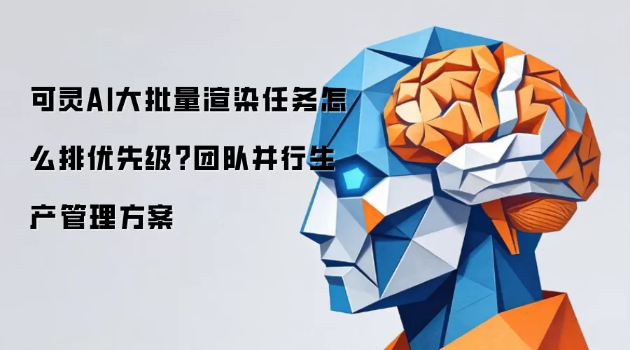可灵AI大批量渲染任务怎么排优先级?团队并行生产管理方案