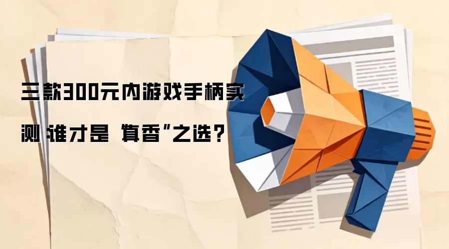 三款300元内游戏手柄实测：谁才是“真香”之选？