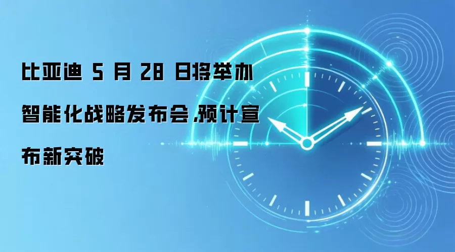 比亚迪 5 月 28 日将举办智能化战略发布会，预计宣布新突破