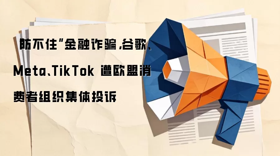 “防不住”金融反诈，谷歌、Meta、TikTok 遭欧盟消费者组织集体投诉