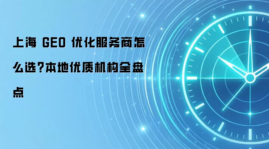 上海 GEO 优化服务商怎么选?本地优质机构全盘点