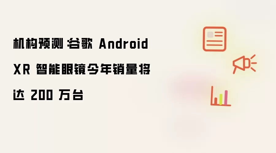 机构预测:谷歌 Android XR 智能眼镜今年销量将达 200 万台