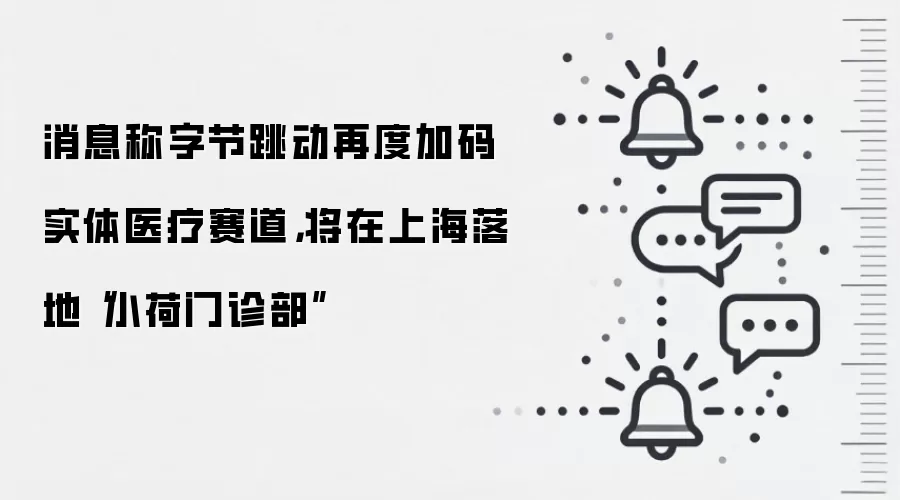 消息称字节跳动再度加码实体医疗赛道，将在上海落地“小荷门诊部”