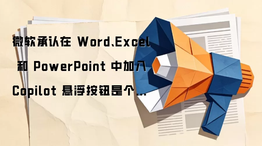 微软承认在 Word、Excel 和 PowerPoint 中加入 Copilot 悬浮按钮是个错误，遭大量投诉后回调