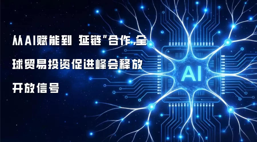 从AI赋能到“延链”合作，全球贸易投资促进峰会释放开放信号