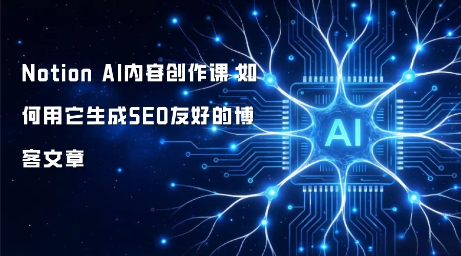 Notion AI内容创作课:如何用它生成SEO友好的博客文章