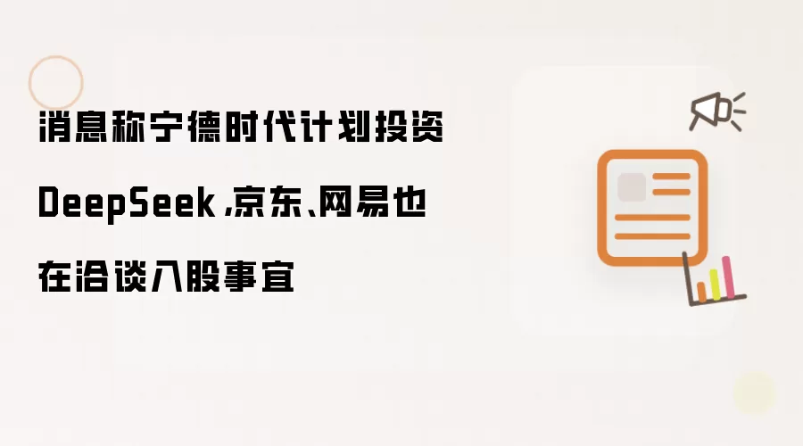 消息称宁德时代计划投资DeepSeek，京东、网易也在洽谈入股事宜