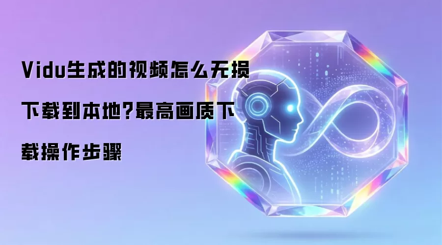Vidu生成的视频怎么无损下载到本地？最高画质下载操作步骤