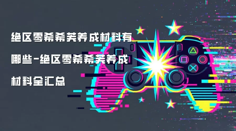 绝区零希希芙养成材料有哪些-绝区零希希芙养成材料全汇总
