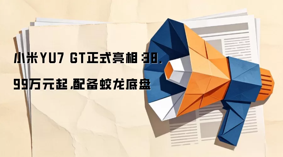 小米YU7 GT正式亮相：38.99万元起，配备蛟龙底盘