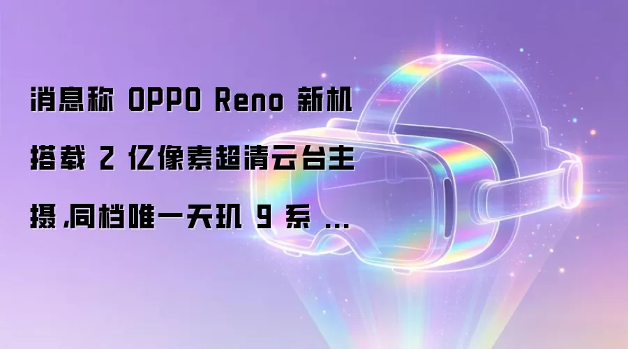消息称 OPPO Reno 新机搭载 2 亿像素超清云台主摄，同档唯一天玑 9 系 + 顶配镜头联调