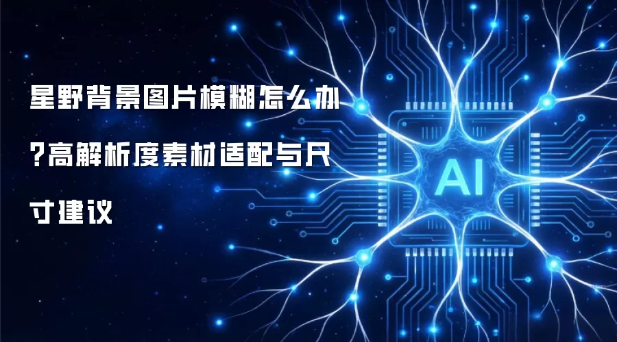 星野背景图片模糊怎么办?高解析度素材适配与尺寸建议