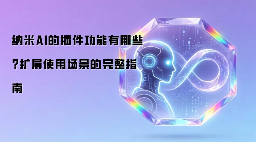 纳米AI的插件功能有哪些?扩展使用场景的完整指南