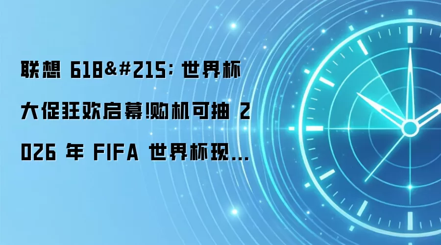 联想 618× 世界杯大促狂欢启幕！购机可抽 2026 年 FIFA 世界杯现场门票