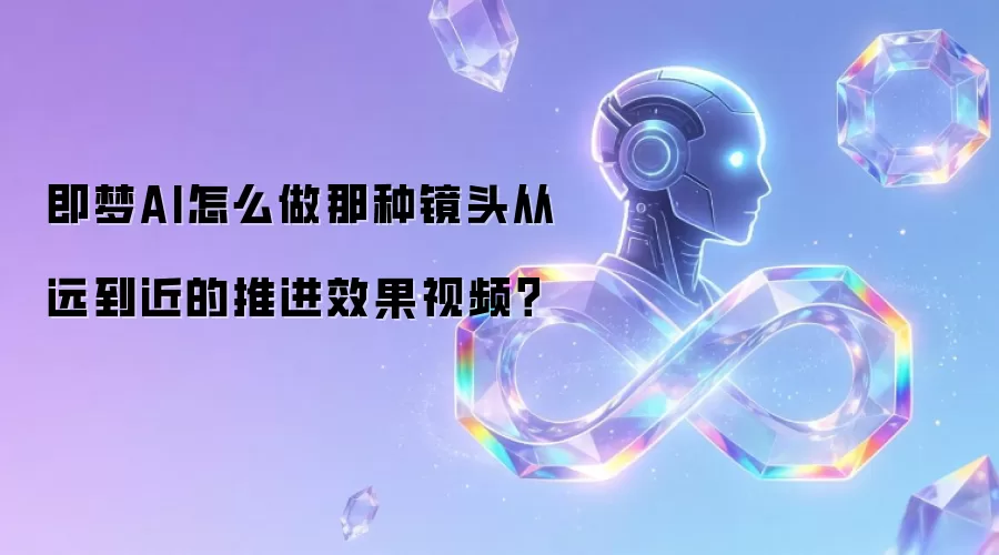 即梦AI怎么做那种镜头从远到近的推进效果视频？