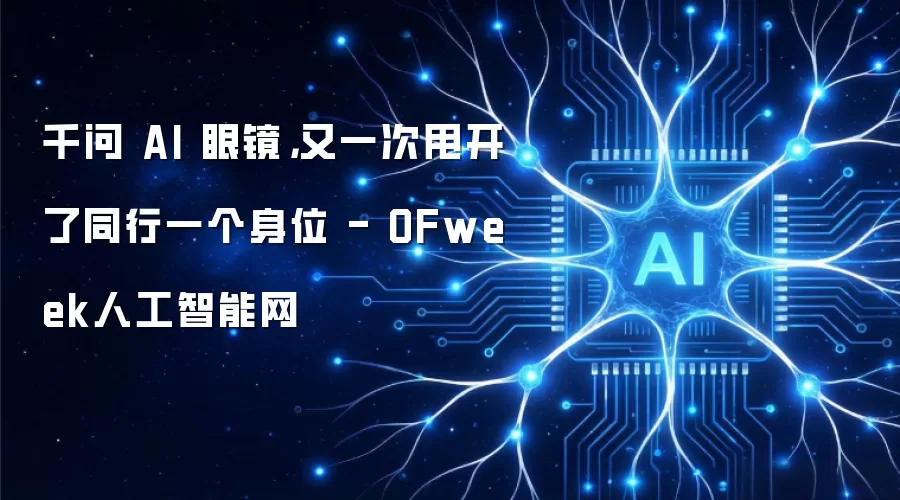 千问 AI 眼镜，又一次甩开了同行一个身位 - OFweek人工智能网