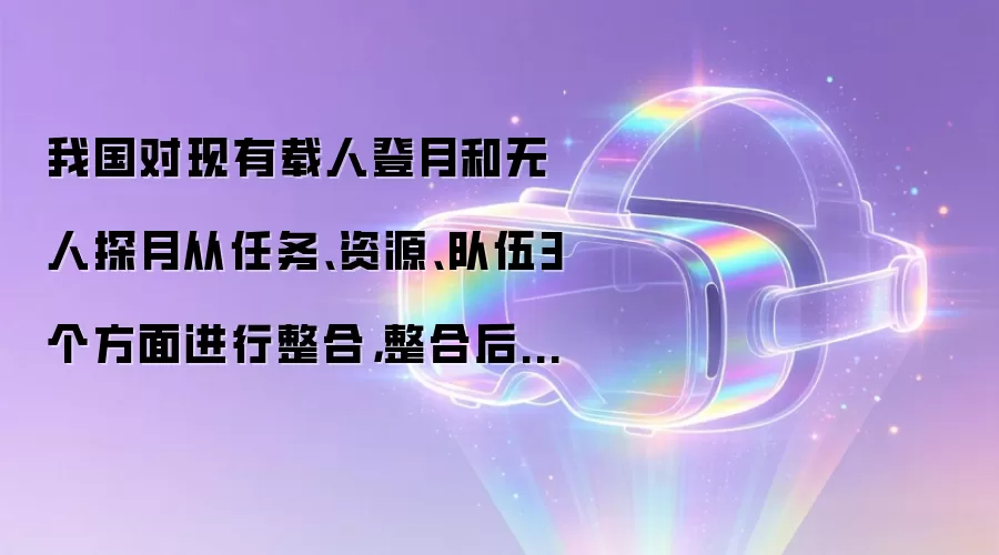 我国对现有载人登月和无人探月从任务、资源、队伍3个方面进行整合，整合后统称为“月球探测工程”