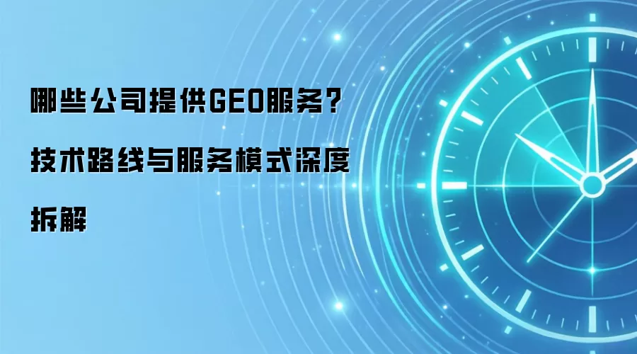哪些公司提供GEO服务?技术路线与服务模式深度拆解