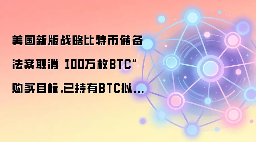 美国新版战略比特币储备法案取消“100万枚BTC”购买目标，已持有BTC拟锁定20年