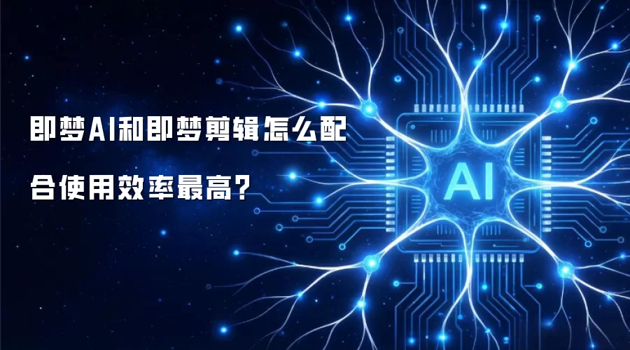 即梦AI和即梦剪辑怎么配合使用效率最高?