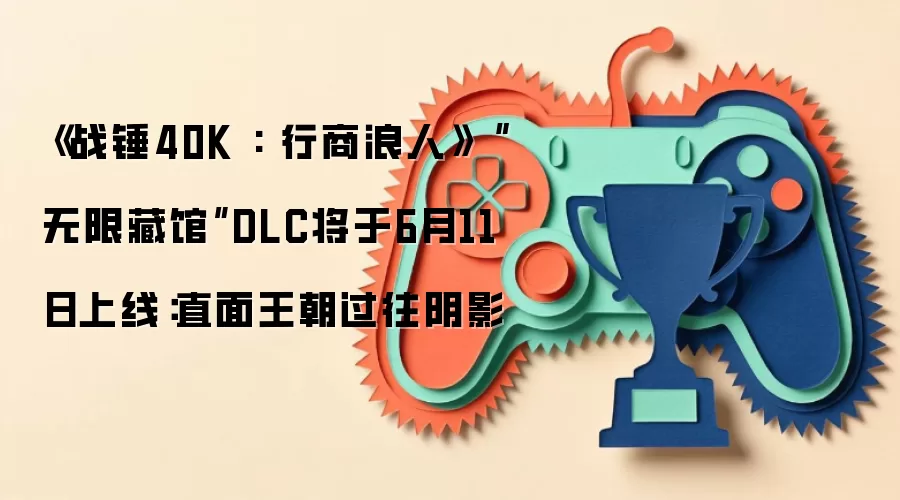 《战锤40K : 行商浪人》“无限藏馆”DLC将于6月11日上线:直面王朝过往阴影